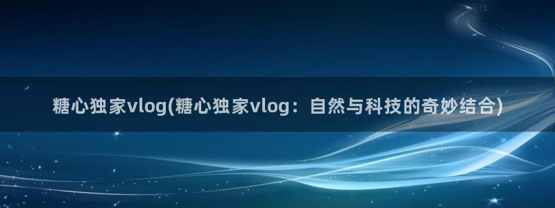 糖心vlog娜娜露脸：糖心独家vlog(糖心独家vlog：自然与科技的奇妙结合)
